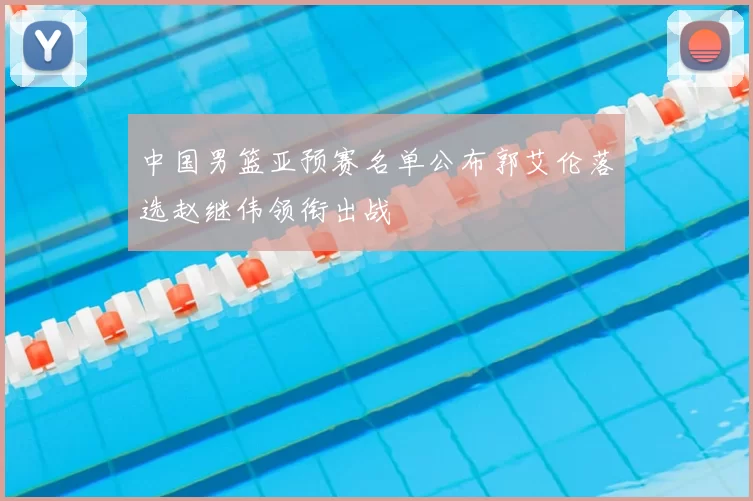 中国男篮亚预赛名单公布郭艾伦落选赵继伟领衔出战