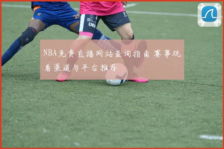 NBA免费直播网站查询指南 赛事观看渠道与平台推荐
